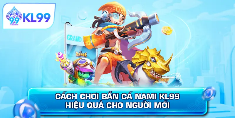 Cách chơi bắn cá Nami KL99 hiệu quả cho người mới